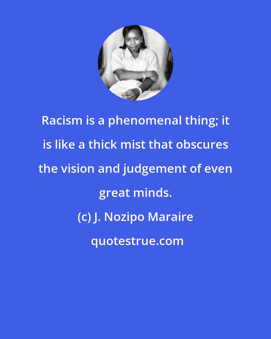 J. Nozipo Maraire: Racism is a phenomenal thing; it is like a thick mist that obscures the vision and judgement of even great minds.