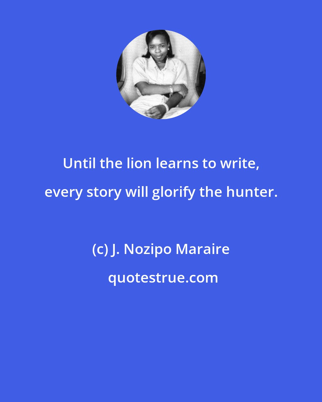 J. Nozipo Maraire: Until the lion learns to write, every story will glorify the hunter.