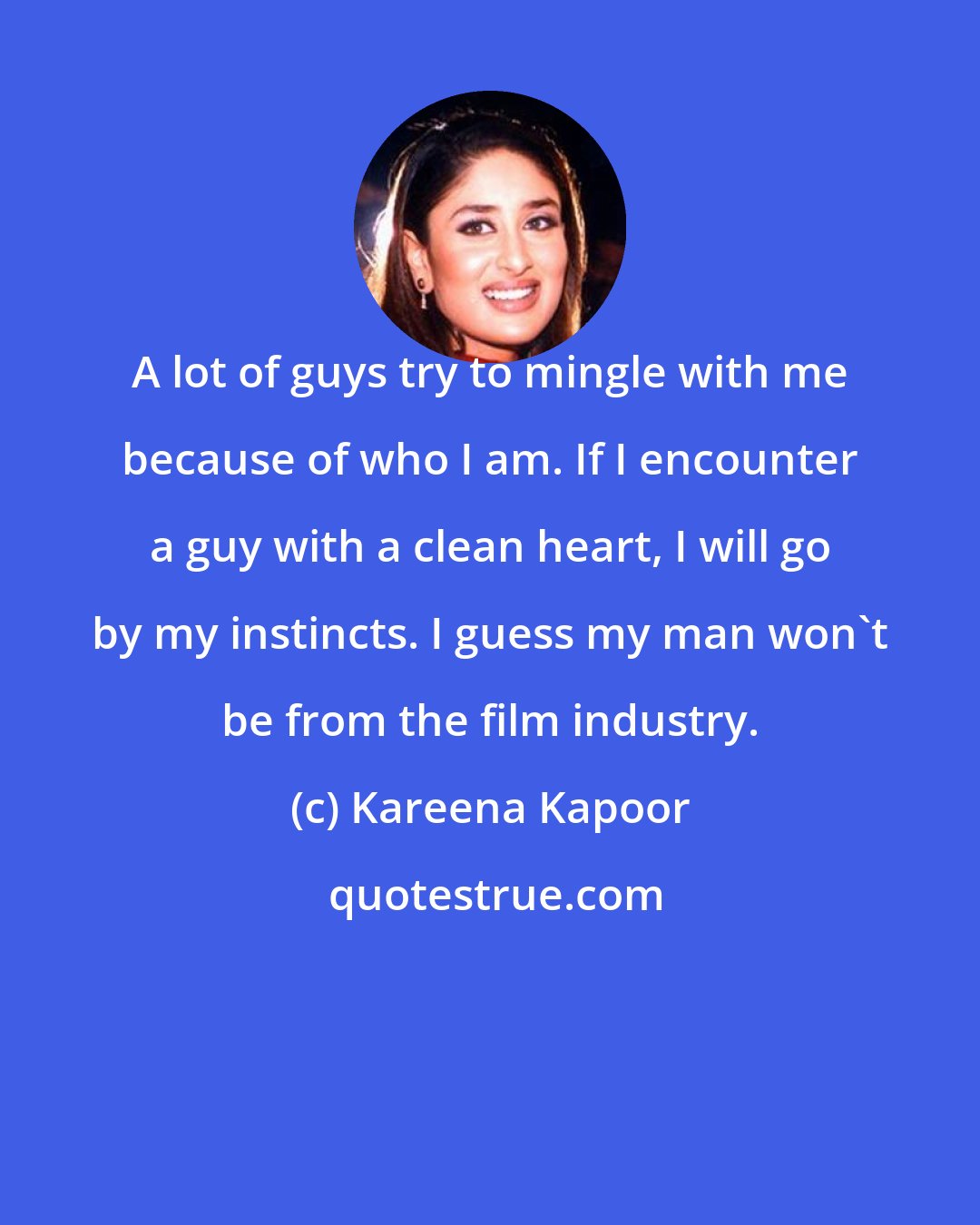 Kareena Kapoor: A lot of guys try to mingle with me because of who I am. If I encounter a guy with a clean heart, I will go by my instincts. I guess my man won't be from the film industry.