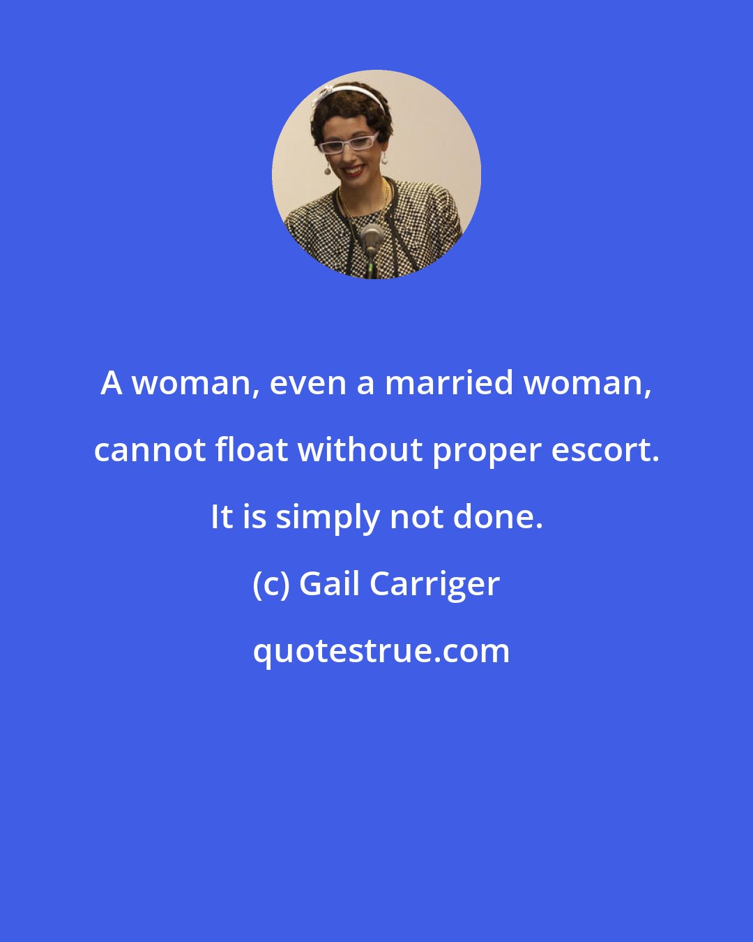 Gail Carriger: A woman, even a married woman, cannot float without proper escort. It is simply not done.