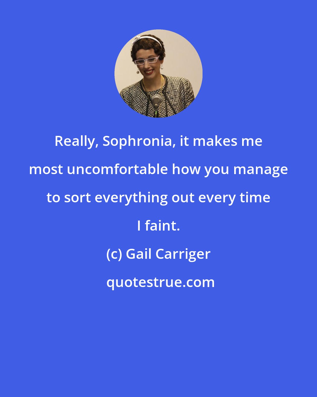 Gail Carriger: Really, Sophronia, it makes me most uncomfortable how you manage to sort everything out every time I faint.
