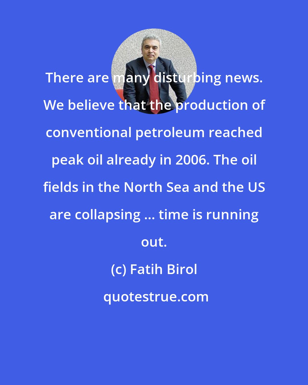 Fatih Birol: There are many disturbing news. We believe that the production of conventional petroleum reached peak oil already in 2006. The oil fields in the North Sea and the US are collapsing ... time is running out.