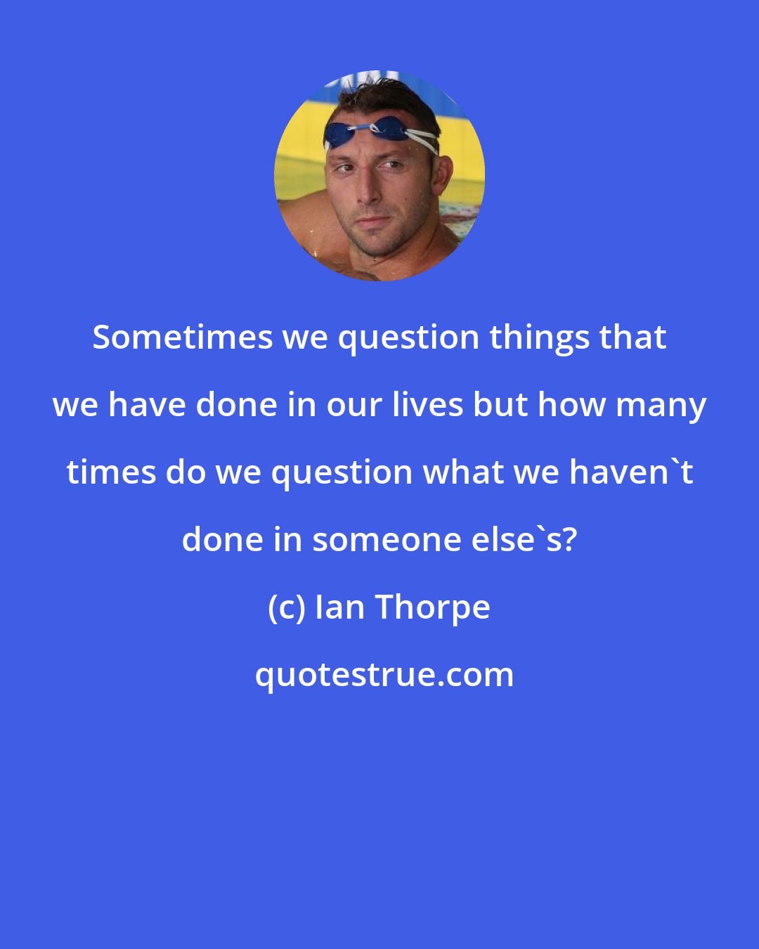 Ian Thorpe: Sometimes we question things that we have done in our lives but how many times do we question what we haven't done in someone else's?