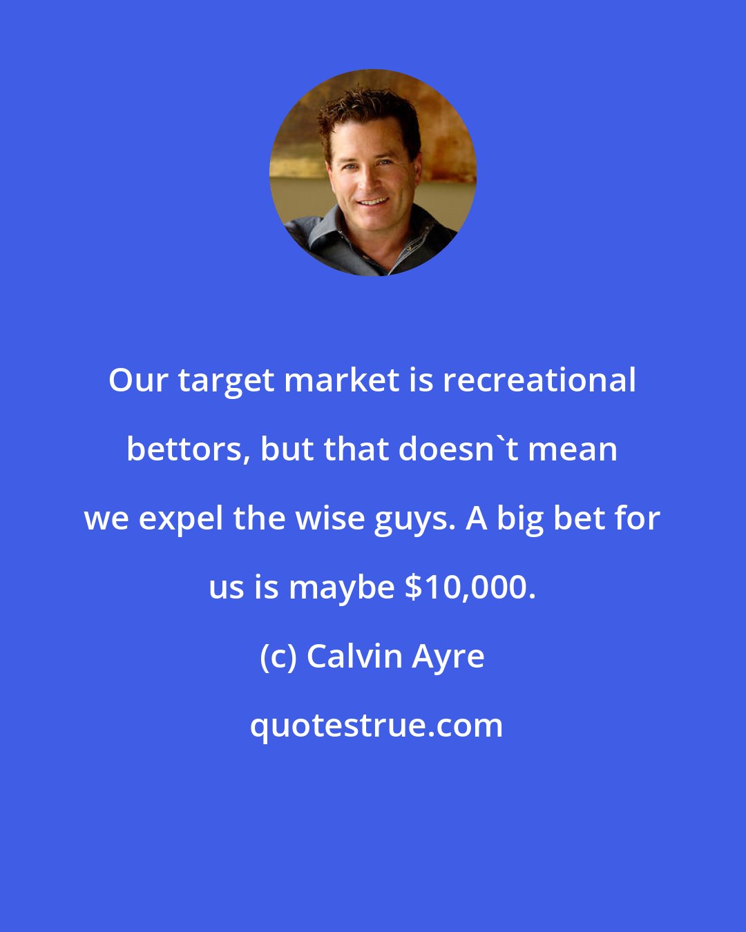 Calvin Ayre: Our target market is recreational bettors, but that doesn't mean we expel the wise guys. A big bet for us is maybe $10,000.