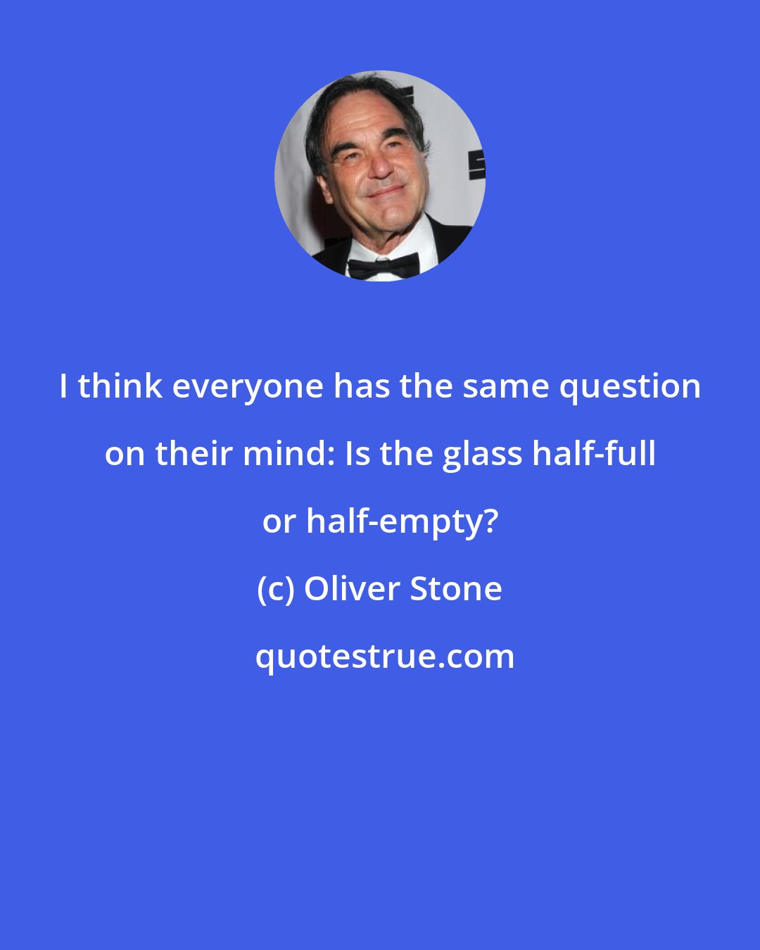 Oliver Stone: I think everyone has the same question on their mind: Is the glass half-full or half-empty?