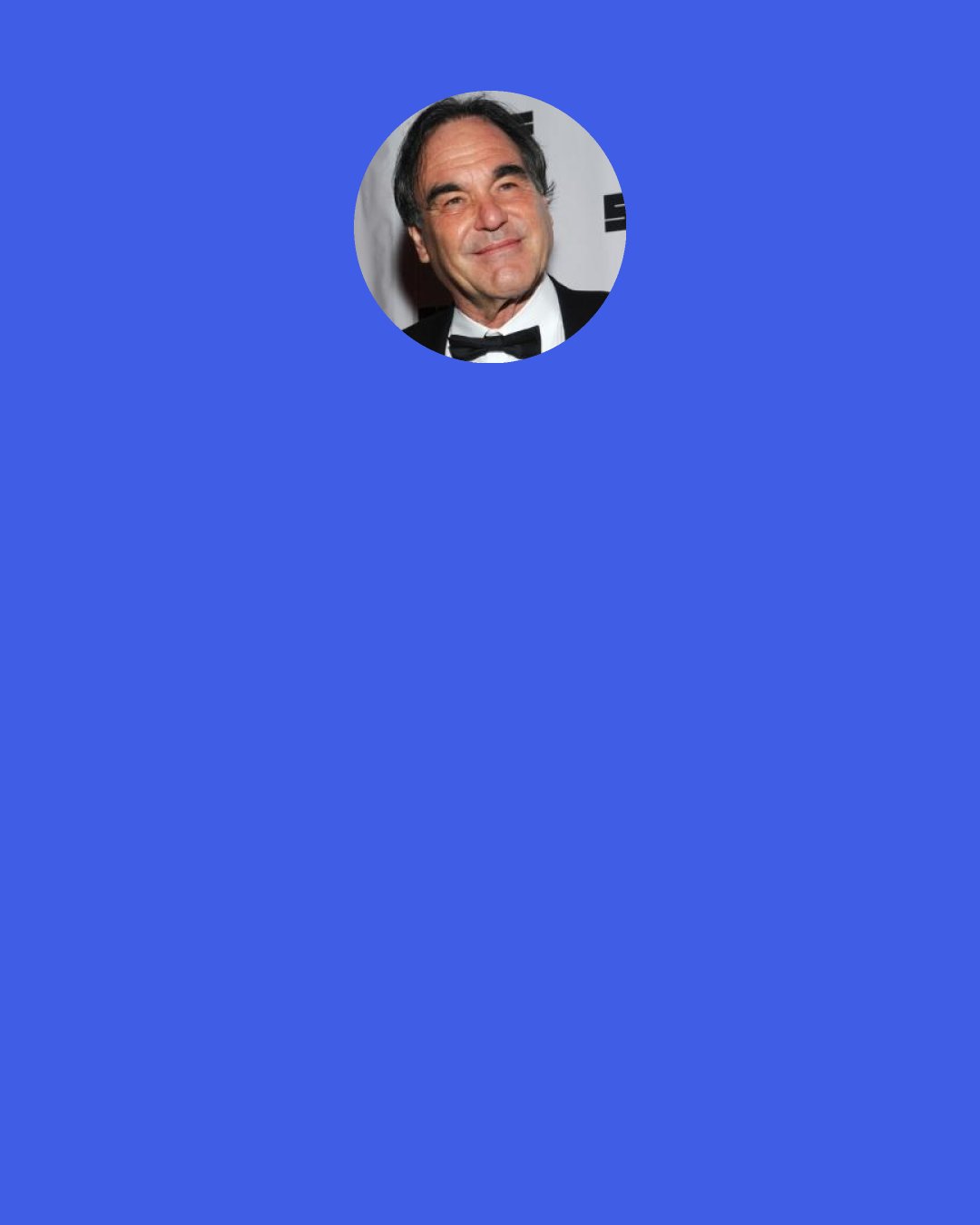 Oliver Stone: A life like Nixon's is filled with shame and filled with glory. He loved to quote Teddy Roosevelt: "He was a man; sometimes right, sometimes wrong, but he was a man." I love that line.