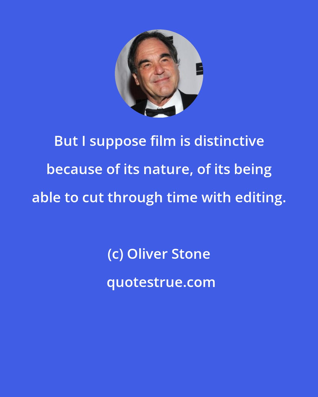 Oliver Stone: But I suppose film is distinctive because of its nature, of its being able to cut through time with editing.