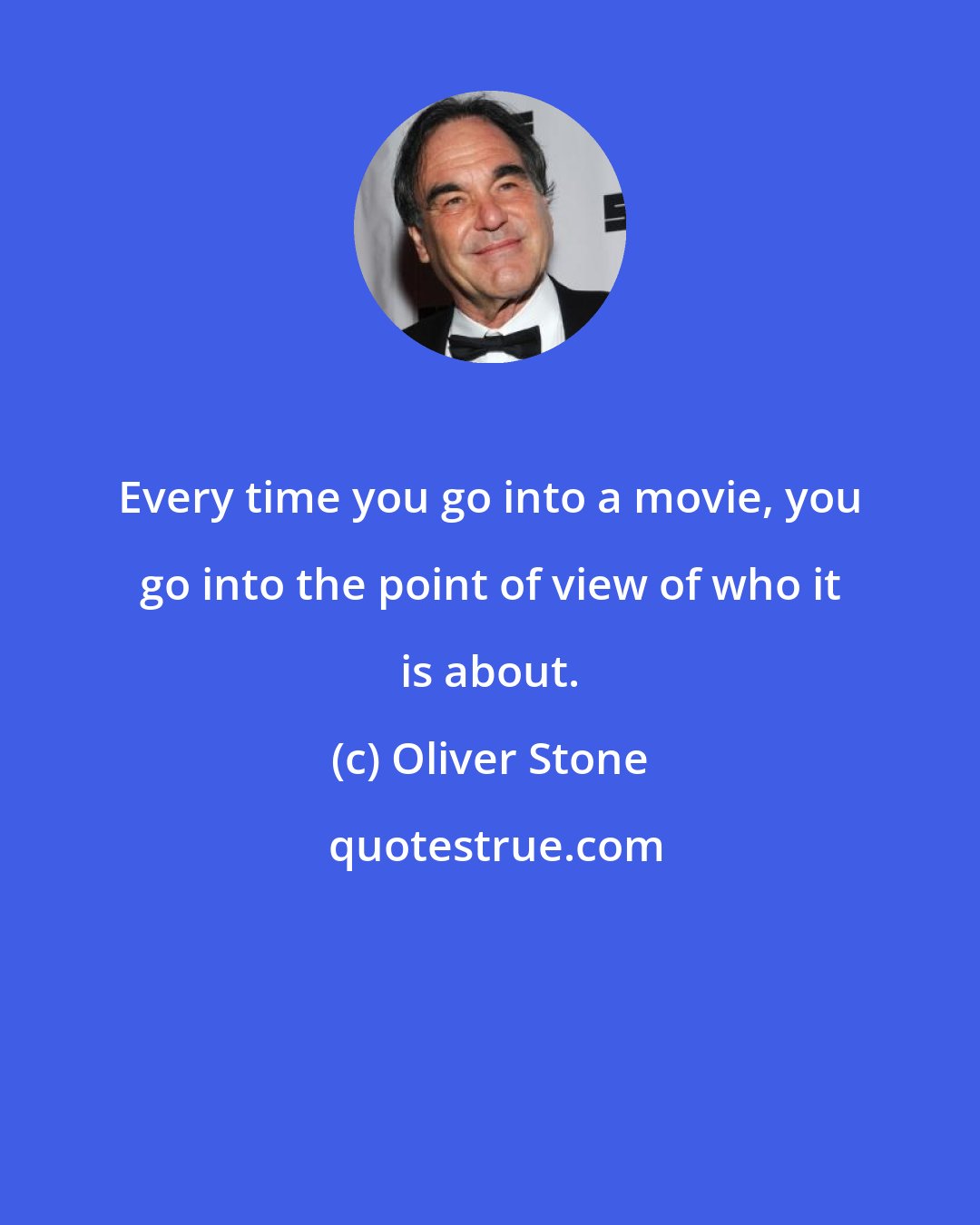 Oliver Stone: Every time you go into a movie, you go into the point of view of who it is about.