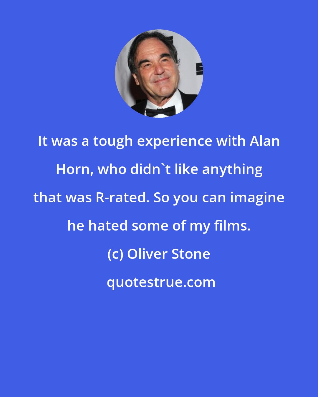 Oliver Stone: It was a tough experience with Alan Horn, who didn't like anything that was R-rated. So you can imagine he hated some of my films.