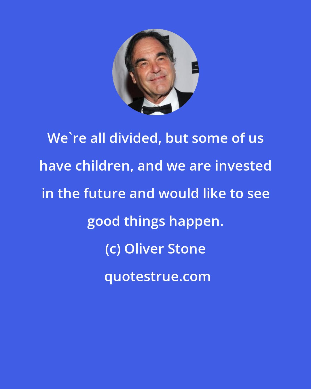 Oliver Stone: We're all divided, but some of us have children, and we are invested in the future and would like to see good things happen.