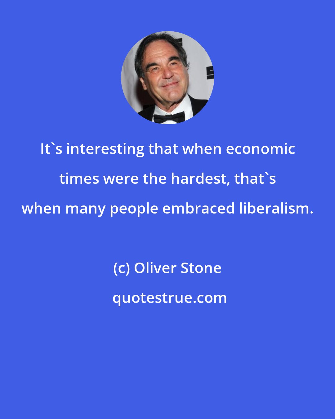 Oliver Stone: It's interesting that when economic times were the hardest, that's when many people embraced liberalism.