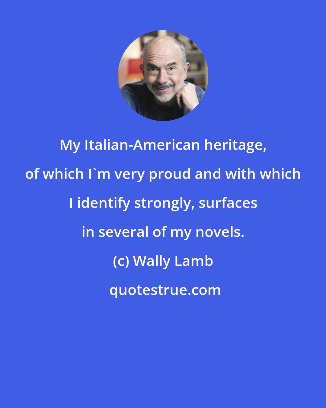 Wally Lamb: My Italian-American heritage, of which I'm very proud and with which I identify strongly, surfaces in several of my novels.