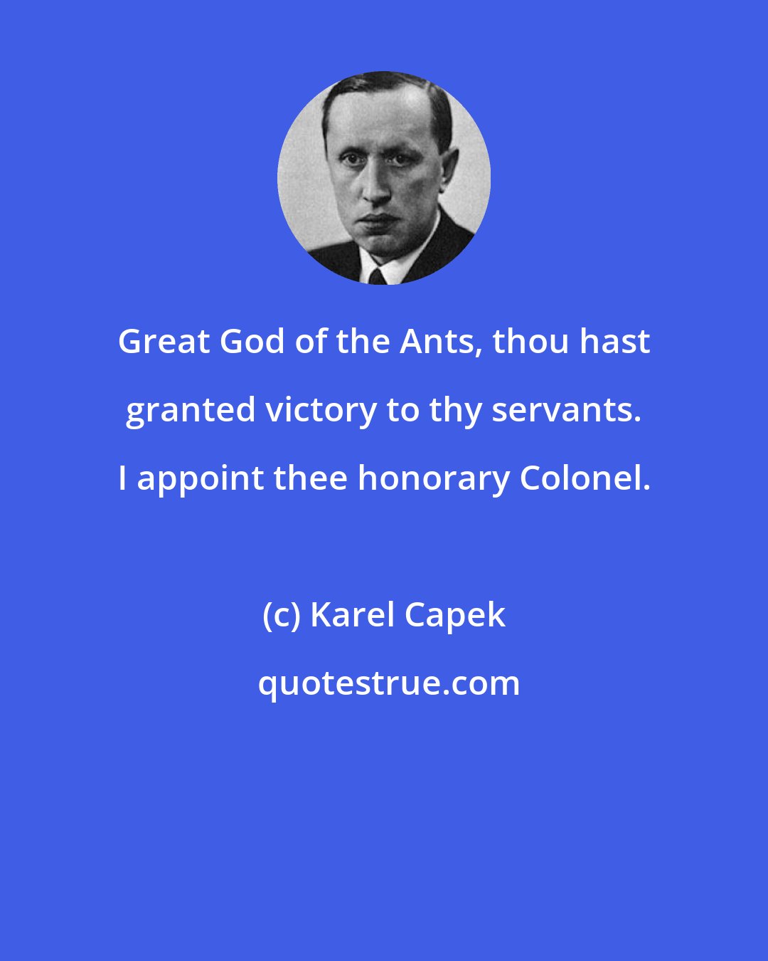 Karel Capek: Great God of the Ants, thou hast granted victory to thy servants. I appoint thee honorary Colonel.
