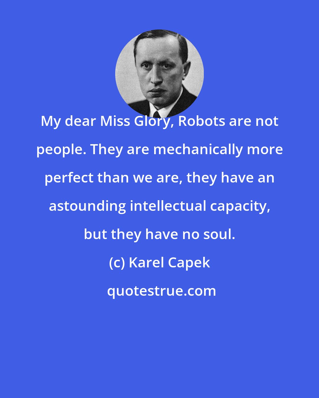 Karel Capek: My dear Miss Glory, Robots are not people. They are mechanically more perfect than we are, they have an astounding intellectual capacity, but they have no soul.