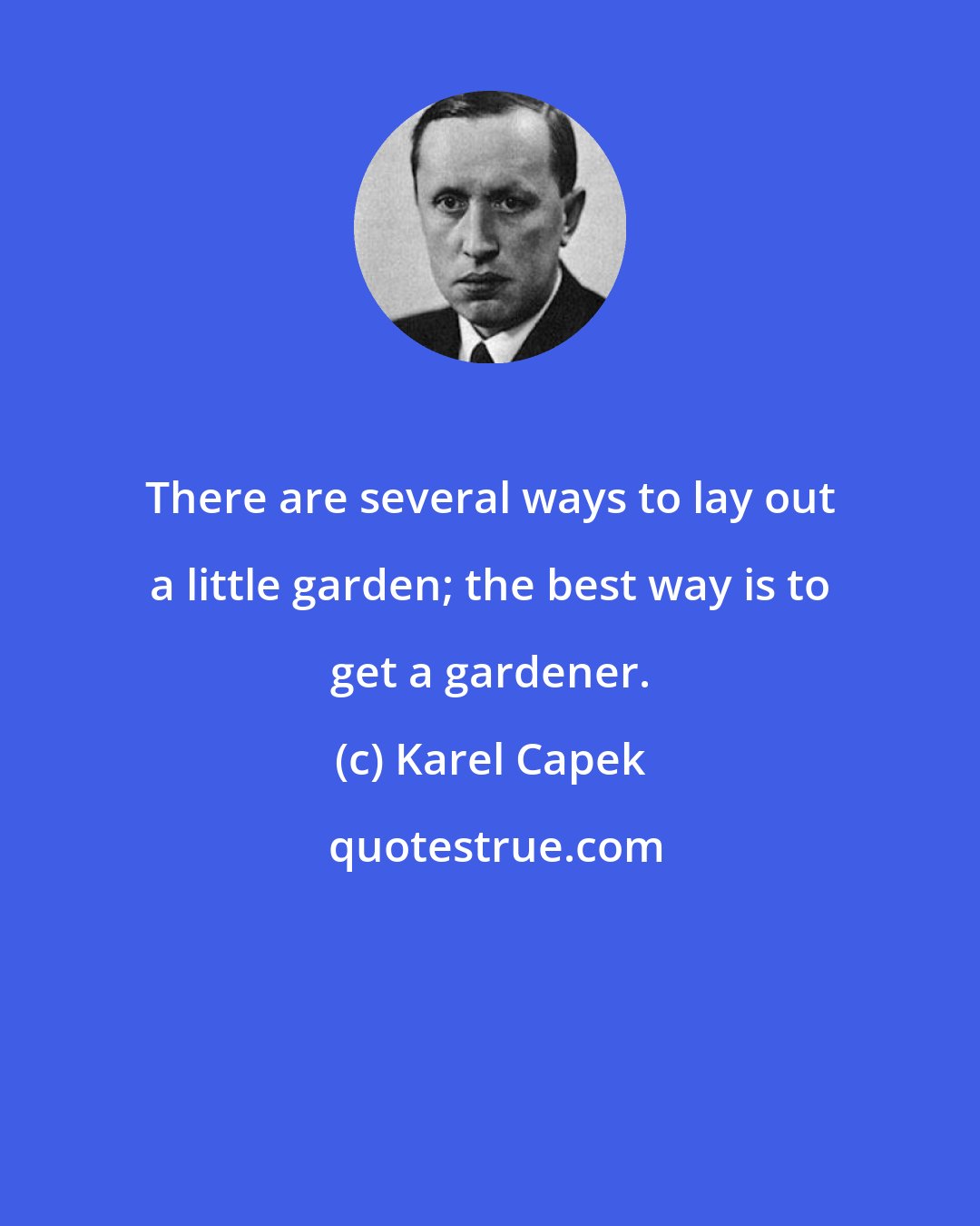 Karel Capek: There are several ways to lay out a little garden; the best way is to get a gardener.
