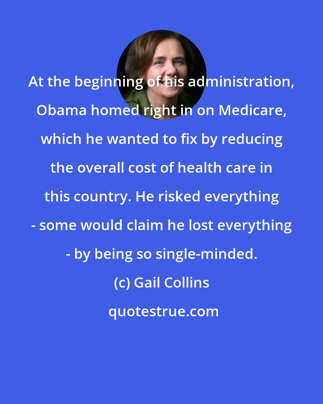 Gail Collins: At the beginning of his administration, Obama homed right in on Medicare, which he wanted to fix by reducing the overall cost of health care in this country. He risked everything - some would claim he lost everything - by being so single-minded.