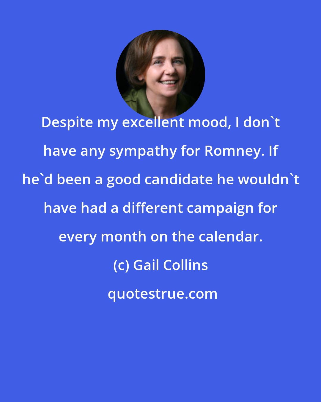 Gail Collins: Despite my excellent mood, I don't have any sympathy for Romney. If he'd been a good candidate he wouldn't have had a different campaign for every month on the calendar.