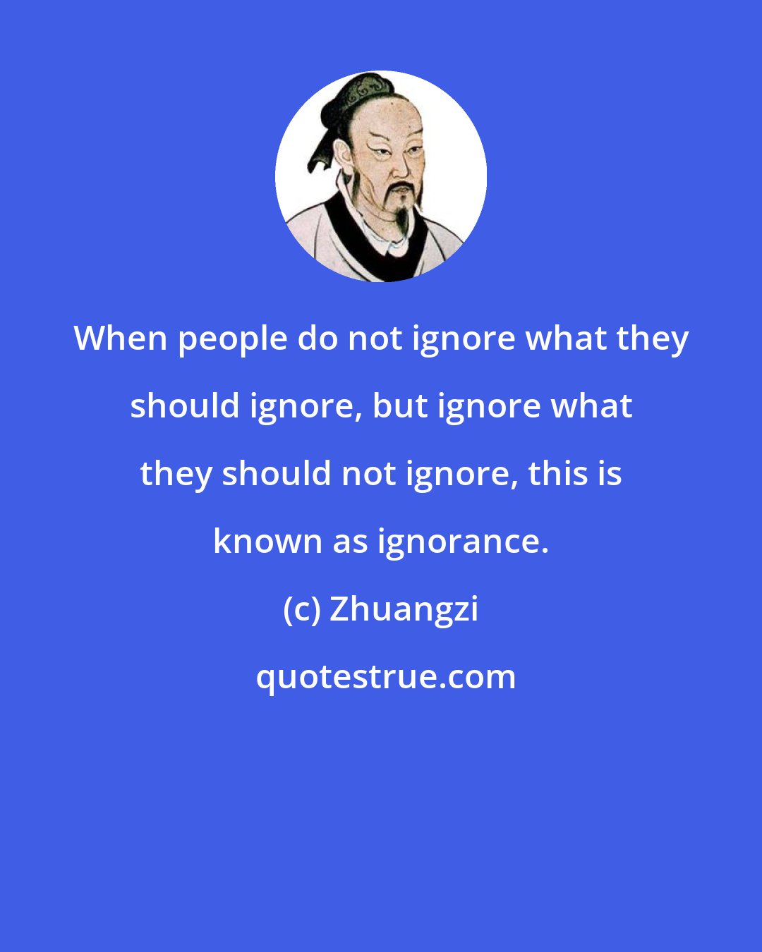 Zhuangzi: When people do not ignore what they should ignore, but ignore what they should not ignore, this is known as ignorance.