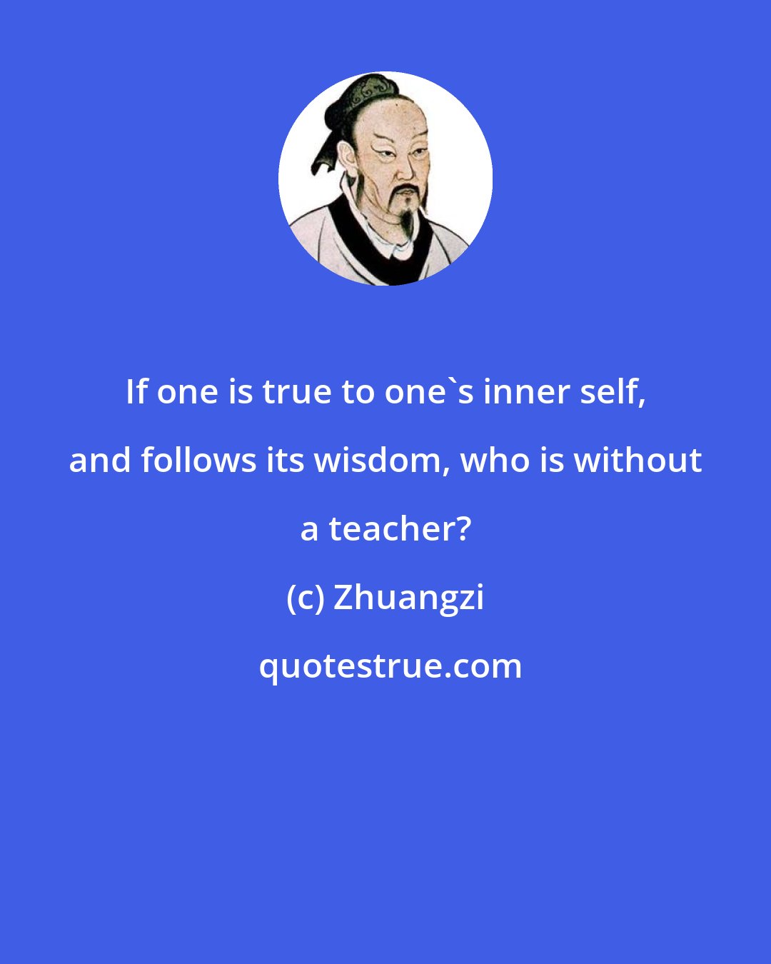 Zhuangzi: If one is true to one's inner self, and follows its wisdom, who is without a teacher?