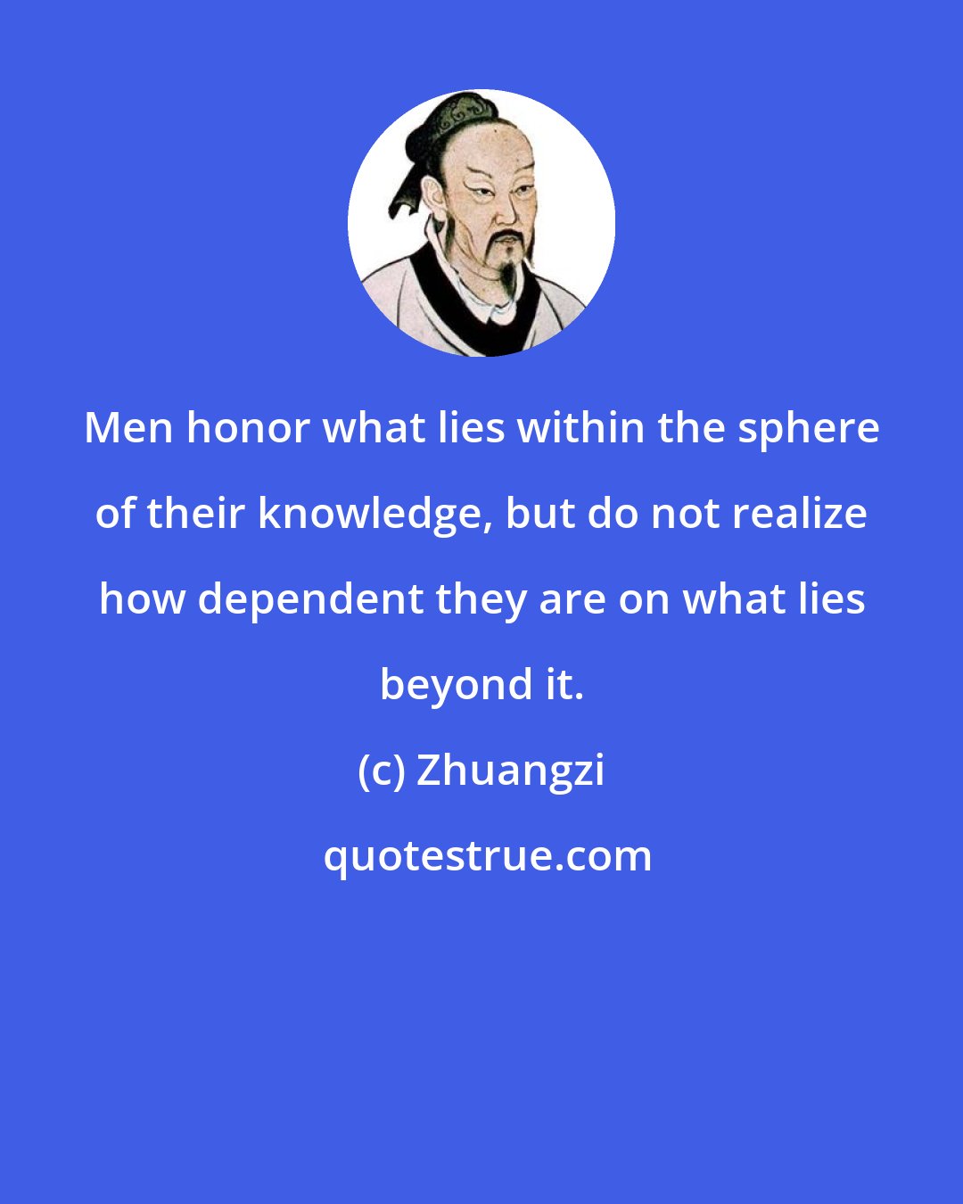 Zhuangzi: Men honor what lies within the sphere of their knowledge, but do not realize how dependent they are on what lies beyond it.