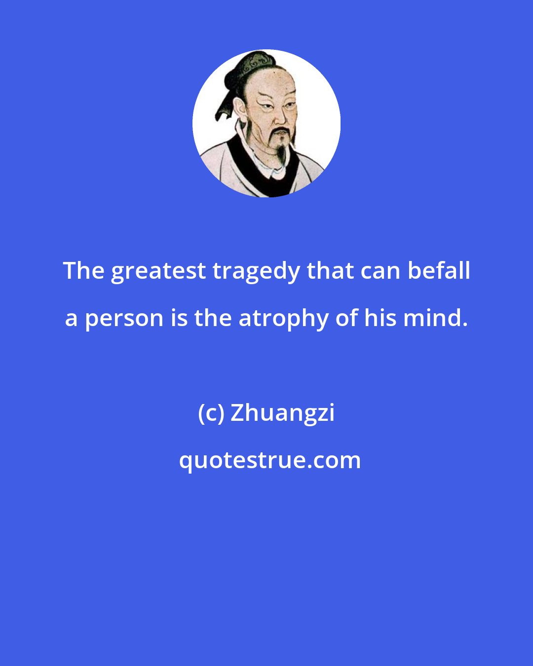 Zhuangzi: The greatest tragedy that can befall a person is the atrophy of his mind.