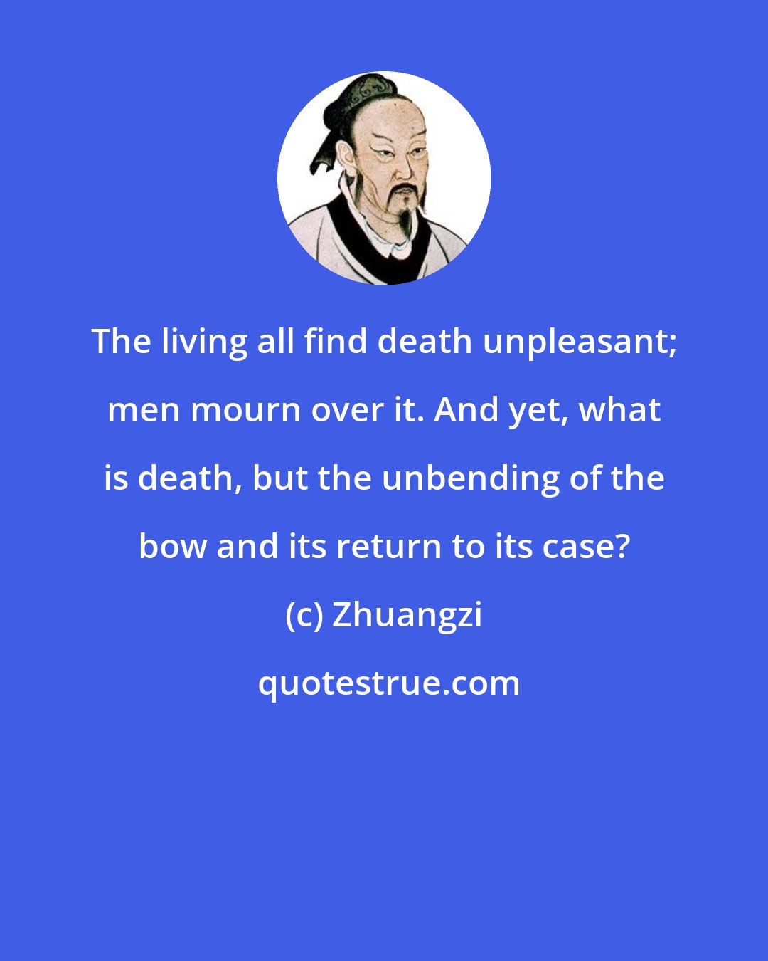 Zhuangzi: The living all find death unpleasant; men mourn over it. And yet, what is death, but the unbending of the bow and its return to its case?