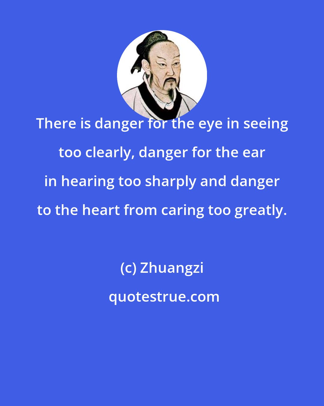 Zhuangzi: There is danger for the eye in seeing too clearly, danger for the ear in hearing too sharply and danger to the heart from caring too greatly.