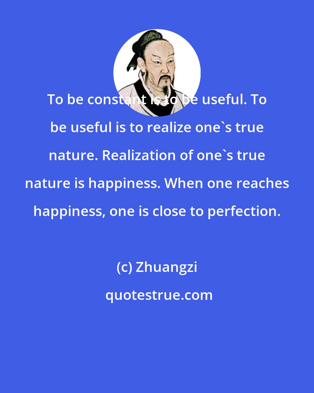 Zhuangzi: To be constant is to be useful. To be useful is to realize one's true nature. Realization of one's true nature is happiness. When one reaches happiness, one is close to perfection.