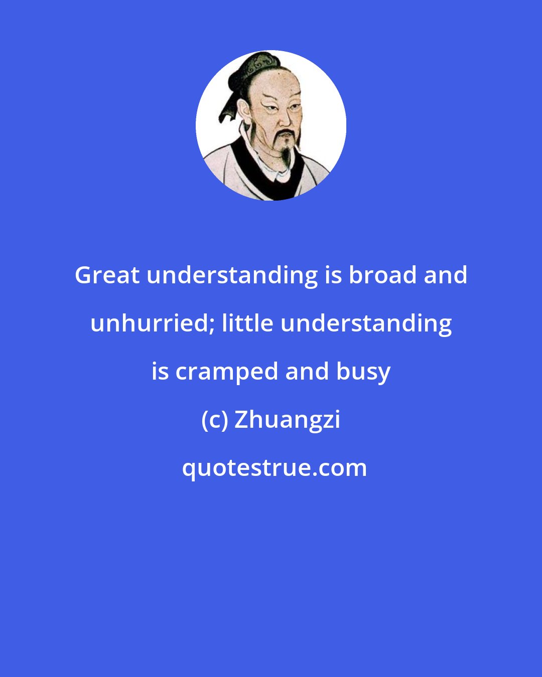 Zhuangzi: Great understanding is broad and unhurried; little understanding is cramped and busy