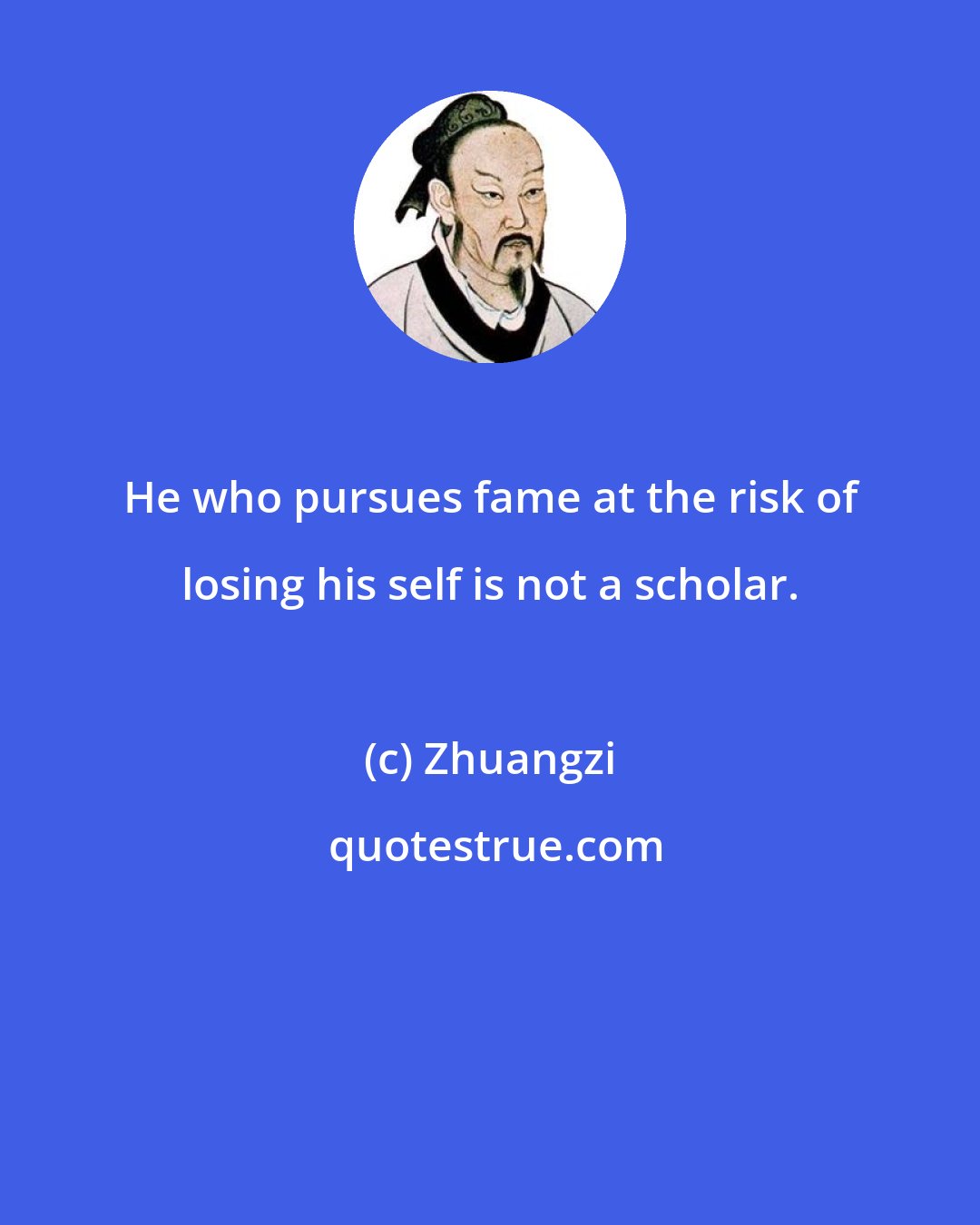 Zhuangzi: He who pursues fame at the risk of losing his self is not a scholar.