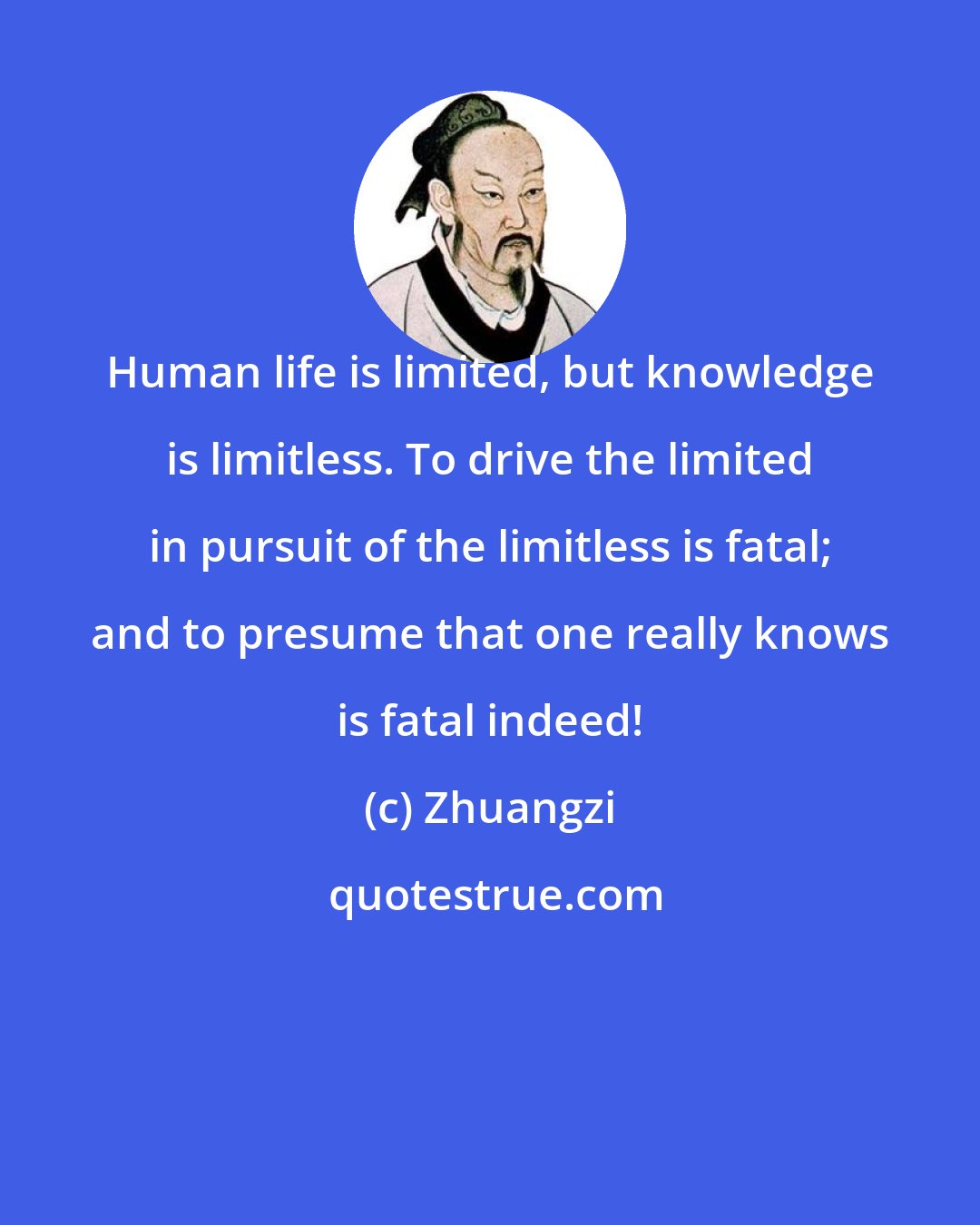 Zhuangzi: Human life is limited, but knowledge is limitless. To drive the limited in pursuit of the limitless is fatal; and to presume that one really knows is fatal indeed!