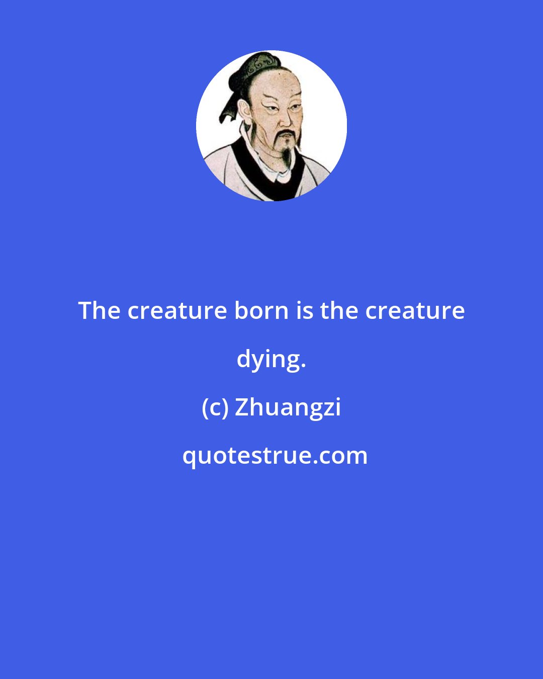 Zhuangzi: The creature born is the creature dying.