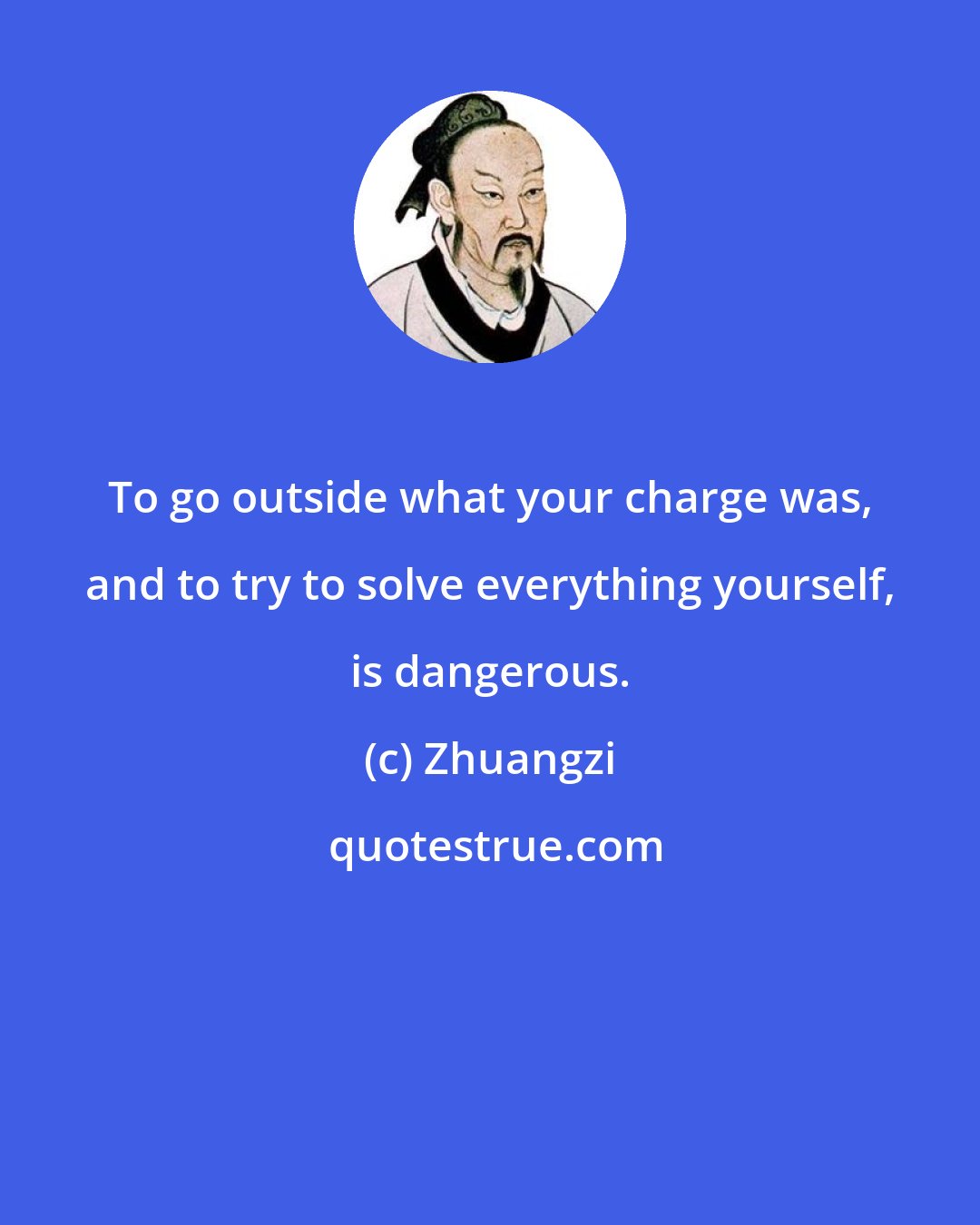 Zhuangzi: To go outside what your charge was, and to try to solve everything yourself, is dangerous.