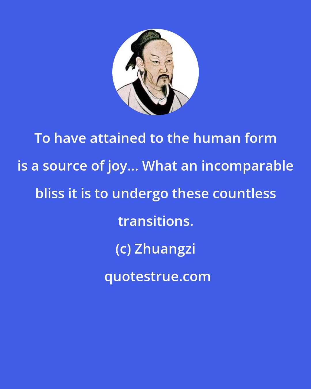 Zhuangzi: To have attained to the human form is a source of joy... What an incomparable bliss it is to undergo these countless transitions.