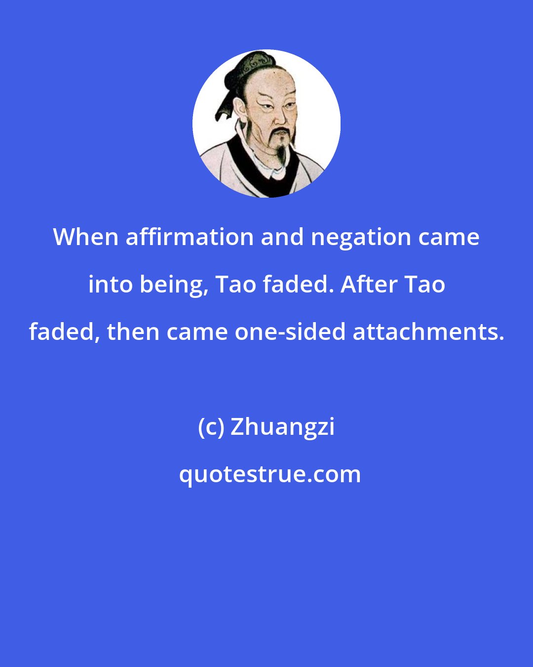 Zhuangzi: When affirmation and negation came into being, Tao faded. After Tao faded, then came one-sided attachments.