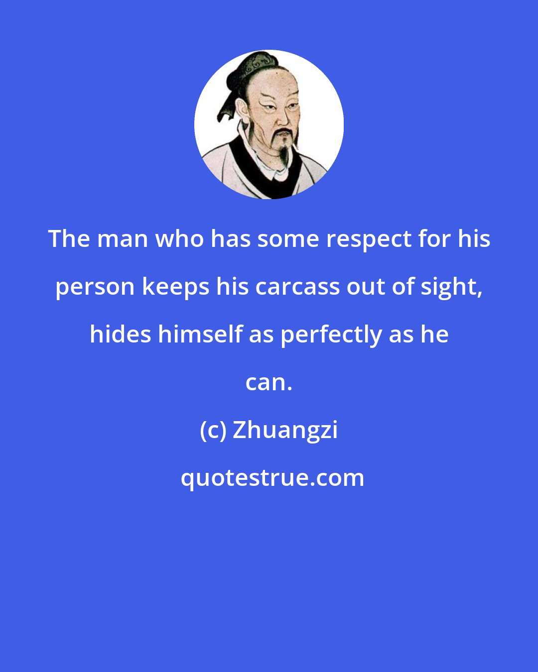 Zhuangzi: The man who has some respect for his person keeps his carcass out of sight, hides himself as perfectly as he can.