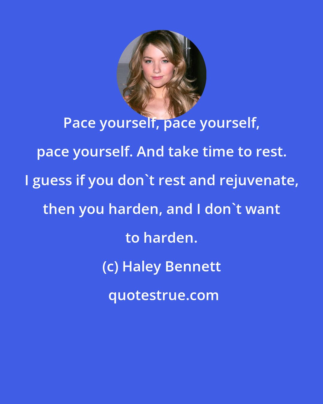 Haley Bennett: Pace yourself, pace yourself, pace yourself. And take time to rest. I guess if you don't rest and rejuvenate, then you harden, and I don't want to harden.