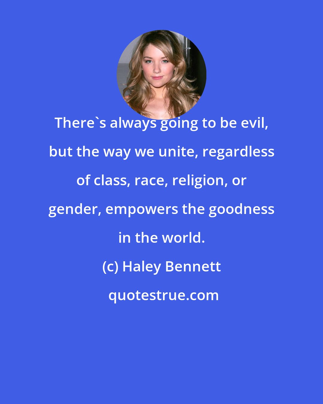 Haley Bennett: There's always going to be evil, but the way we unite, regardless of class, race, religion, or gender, empowers the goodness in the world.