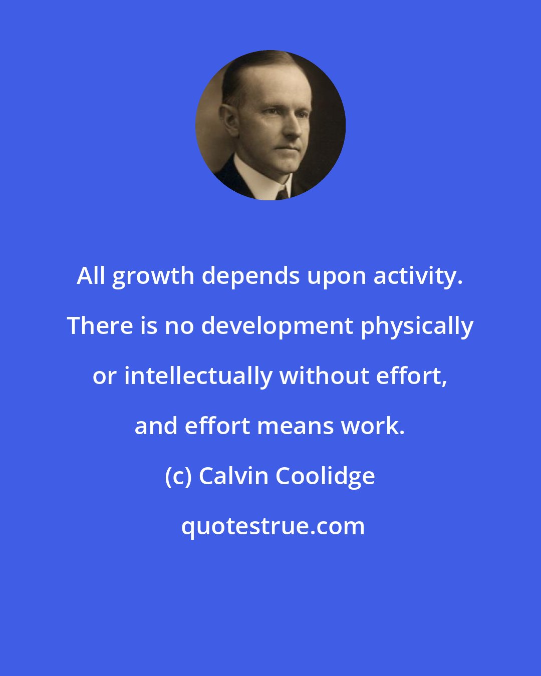 Calvin Coolidge: All growth depends upon activity. There is no development physically or intellectually without effort, and effort means work.