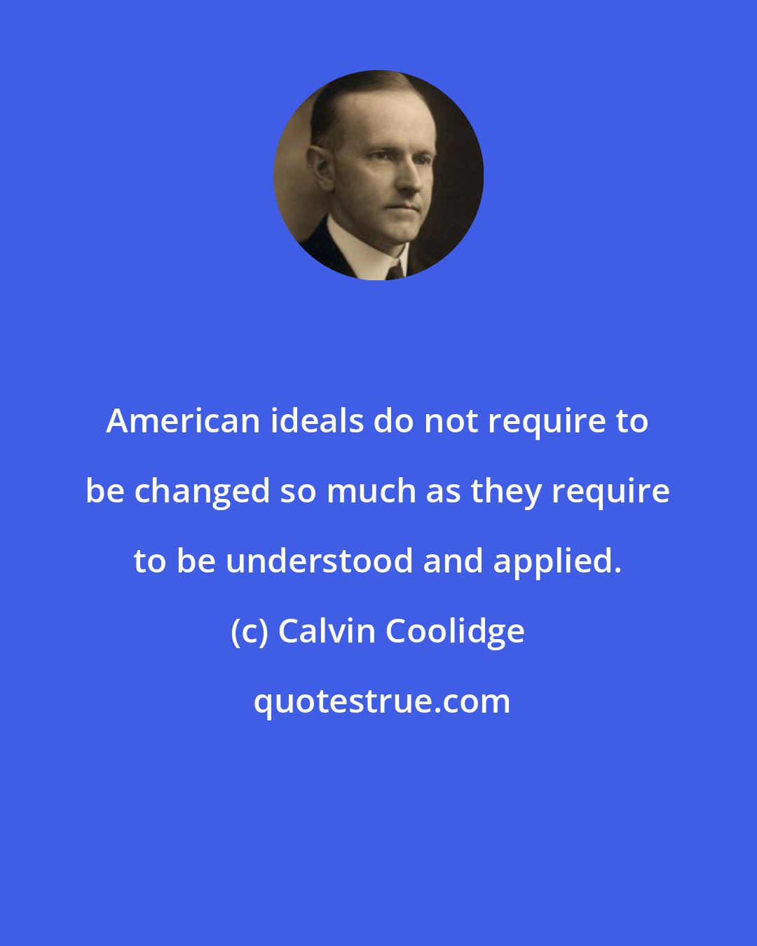 Calvin Coolidge: American ideals do not require to be changed so much as they require to be understood and applied.