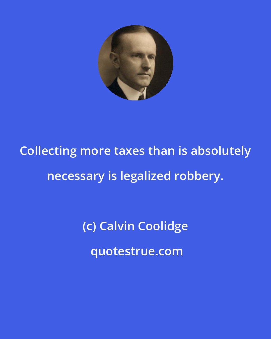 Calvin Coolidge: Collecting more taxes than is absolutely necessary is legalized robbery.