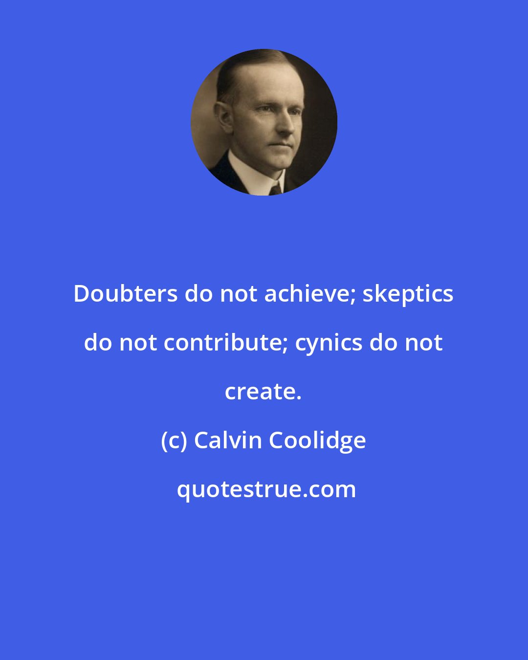 Calvin Coolidge: Doubters do not achieve; skeptics do not contribute; cynics do not create.