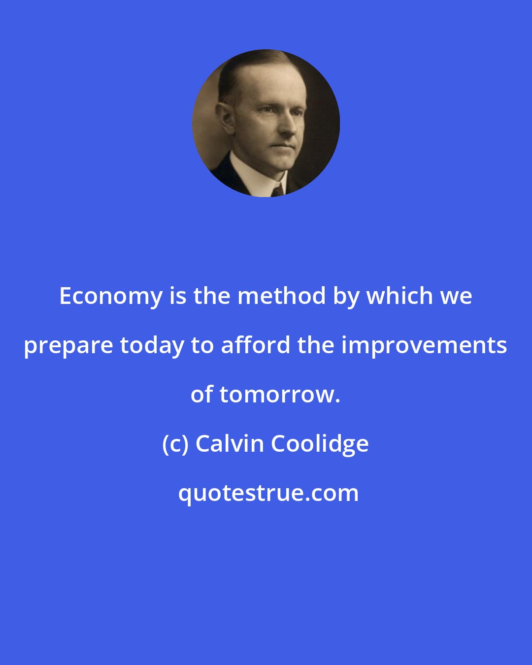 Calvin Coolidge: Economy is the method by which we prepare today to afford the improvements of tomorrow.