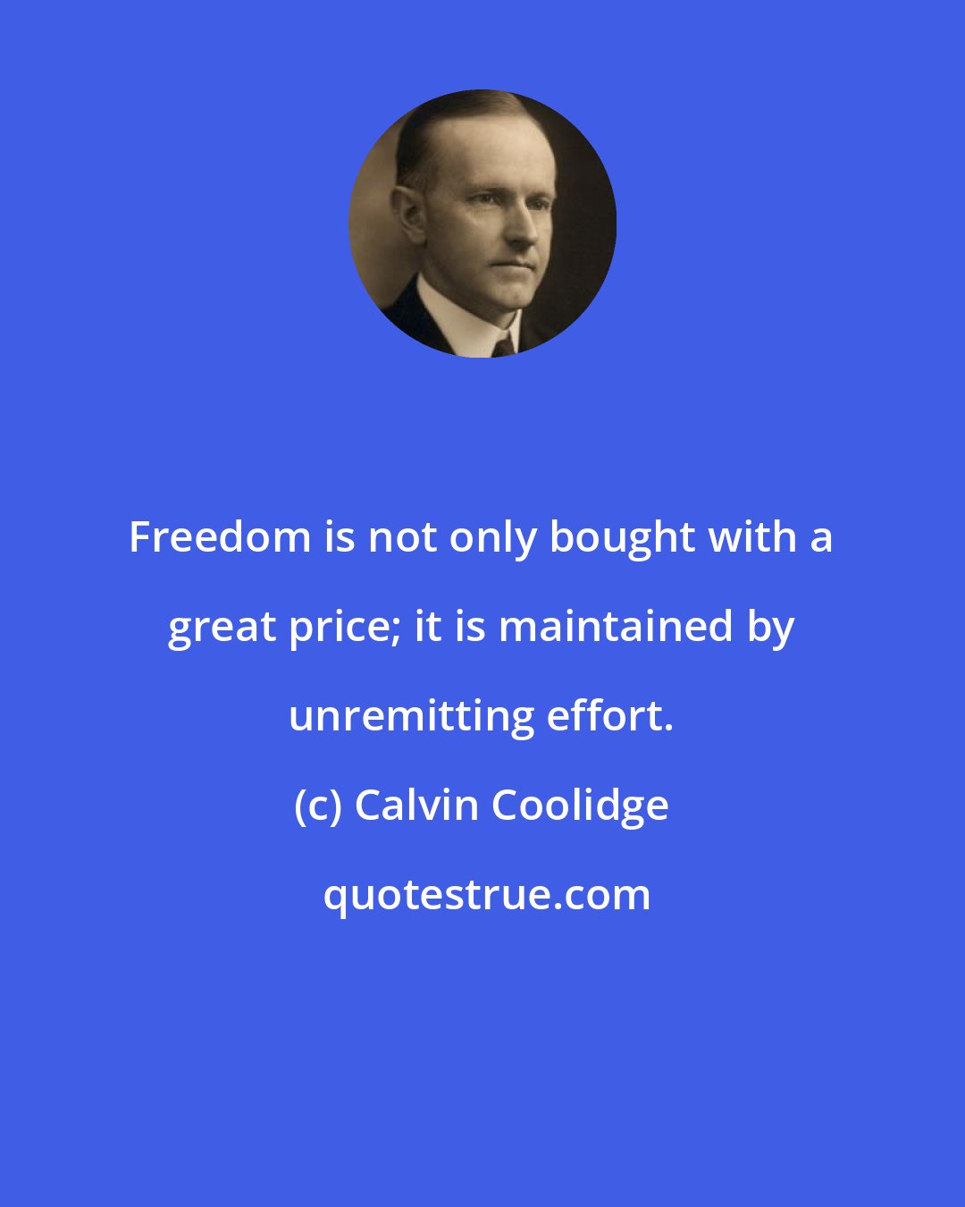 Calvin Coolidge: Freedom is not only bought with a great price; it is maintained by unremitting effort.