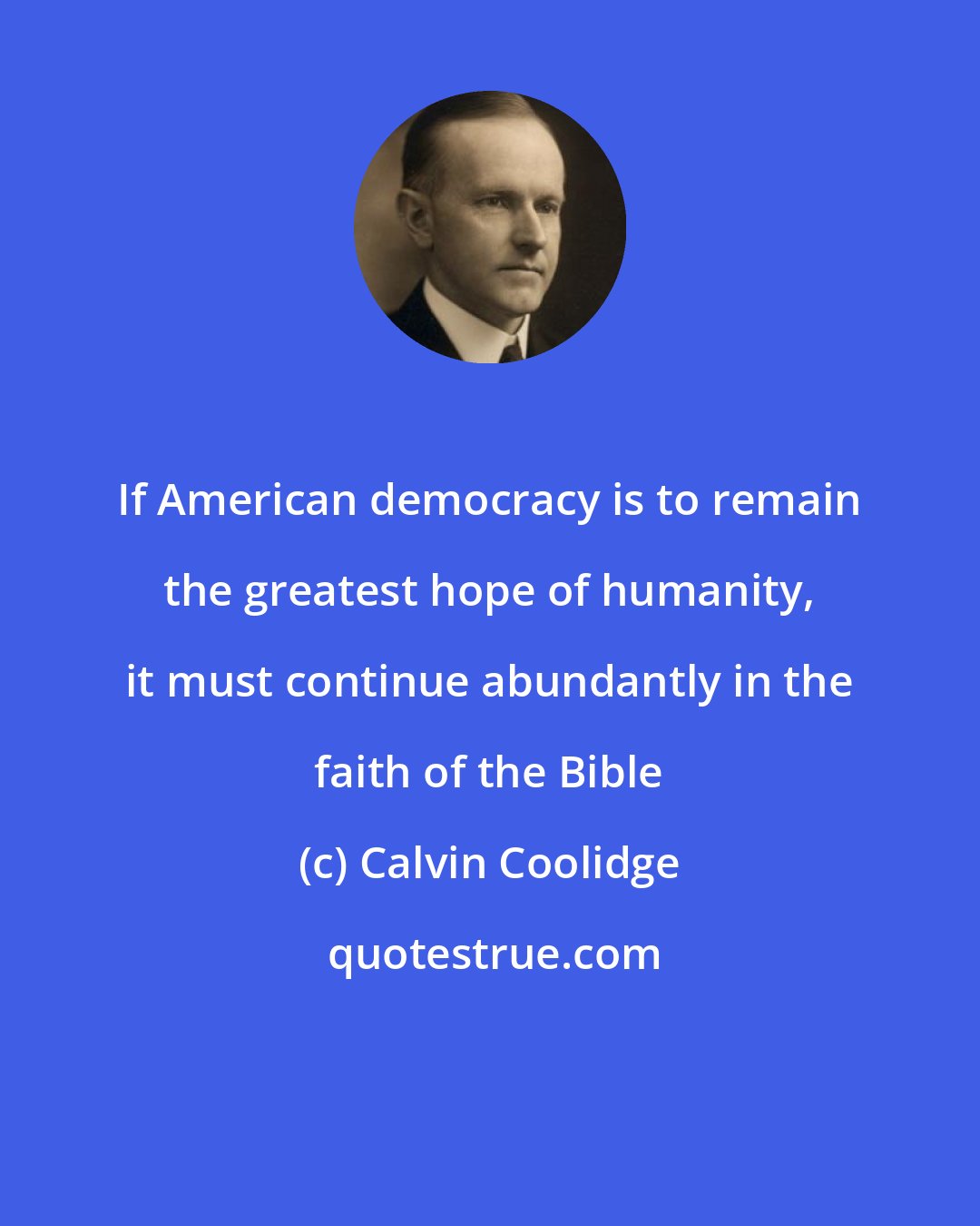 Calvin Coolidge: If American democracy is to remain the greatest hope of humanity, it must continue abundantly in the faith of the Bible