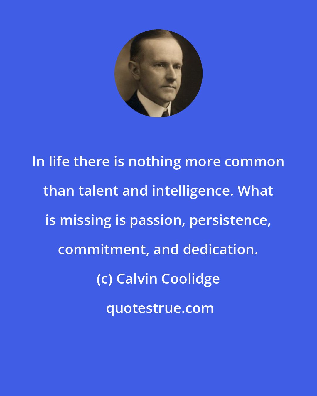 Calvin Coolidge: In life there is nothing more common than talent and intelligence. What is missing is passion, persistence, commitment, and dedication.