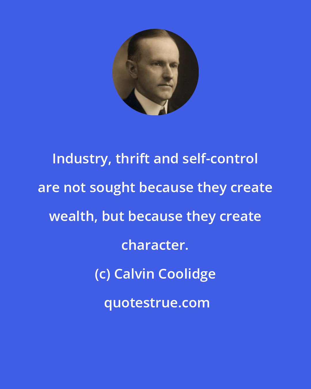 Calvin Coolidge: Industry, thrift and self-control are not sought because they create wealth, but because they create character.