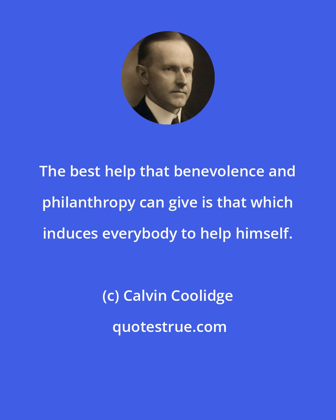 Calvin Coolidge: The best help that benevolence and philanthropy can give is that which induces everybody to help himself.