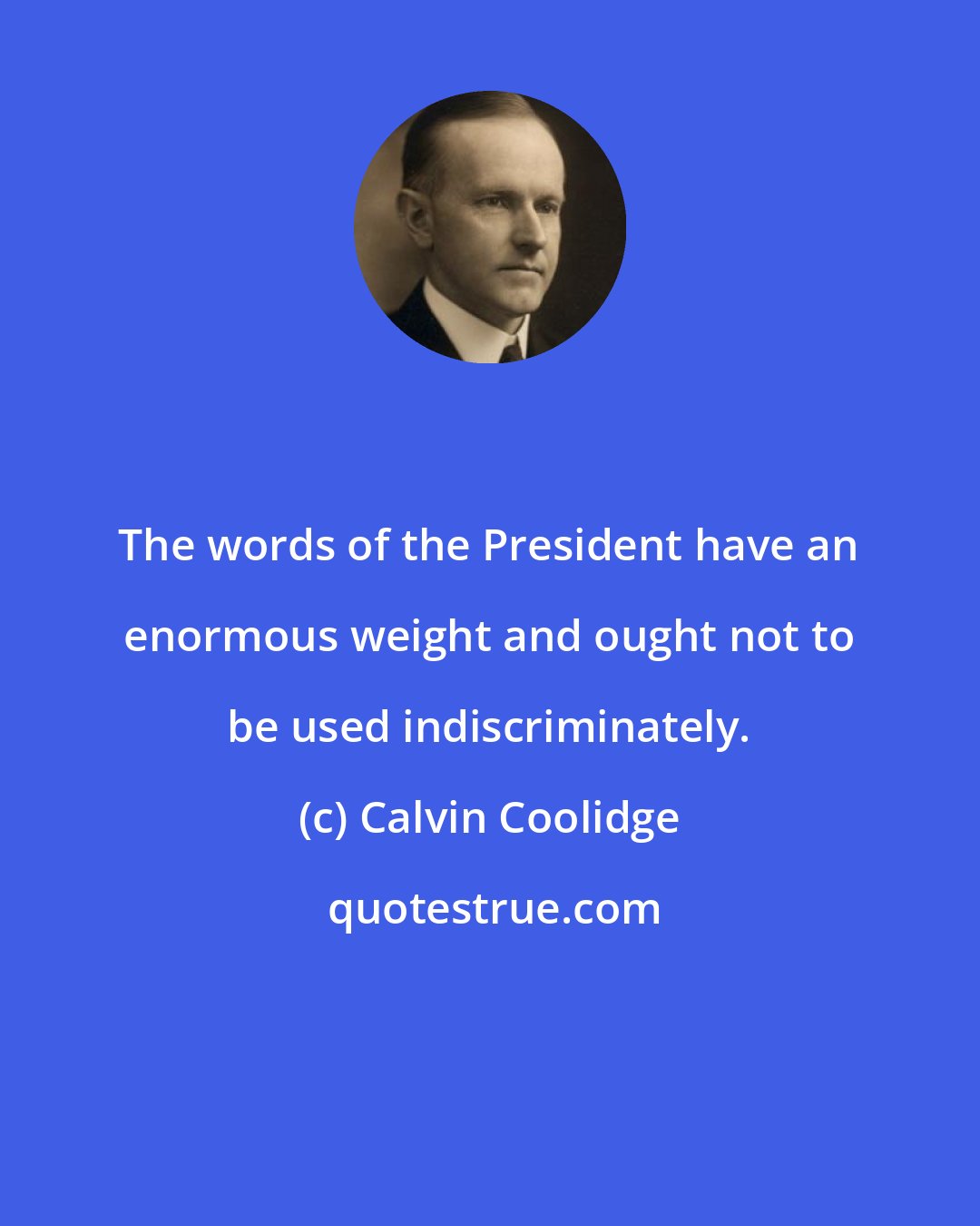 Calvin Coolidge: The words of the President have an enormous weight and ought not to be used indiscriminately.