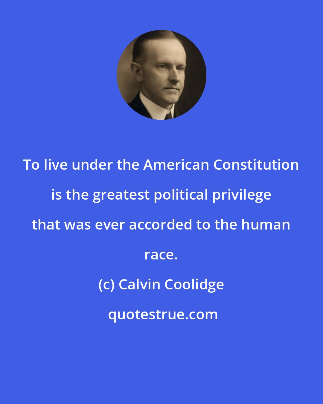 Calvin Coolidge: To live under the American Constitution is the greatest political privilege that was ever accorded to the human race.